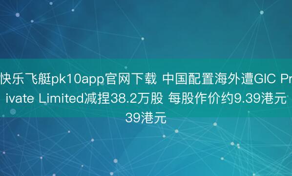 快乐飞艇pk10app官网下载 中国配置海外遭GlC Private Limited减捏38.2万股 每股作价约9.39港元