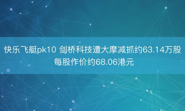 快乐飞艇pk10 剑桥科技遭大摩减抓约63.14万股 每股作价约68.06港元