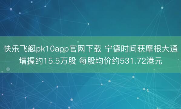 快乐飞艇pk10app官网下载 宁德时间获摩根大通增握约15.5万股 每股均价约531.72港元