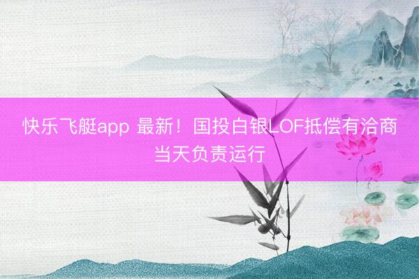 快乐飞艇app 最新!国投白银LOF抵偿有洽商当天负责运行