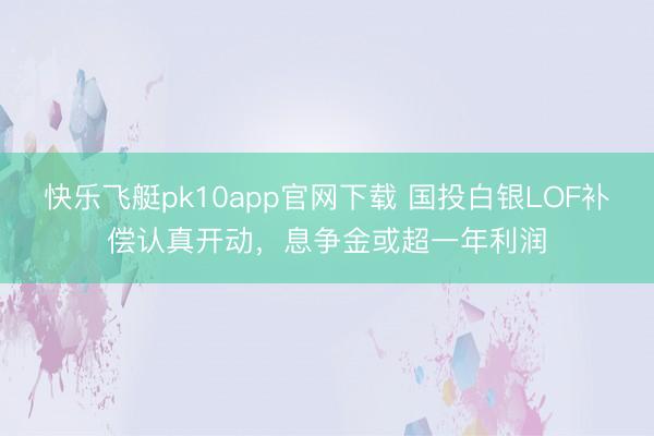 快乐飞艇pk10app官网下载 国投白银LOF补偿认真开动，息争金或超一年利润