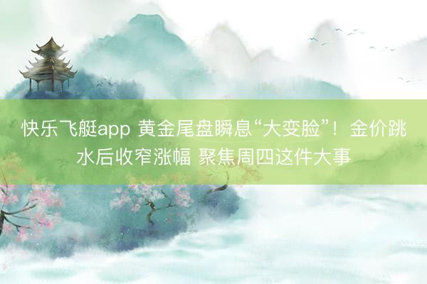 快乐飞艇app 黄金尾盘瞬息“大变脸”!金价跳水后收窄涨幅 聚焦周四这件大事