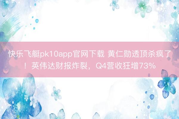 快乐飞艇pk10app官网下载 黄仁勋透顶杀疯了！英伟达财报炸裂，Q4营收狂增73%