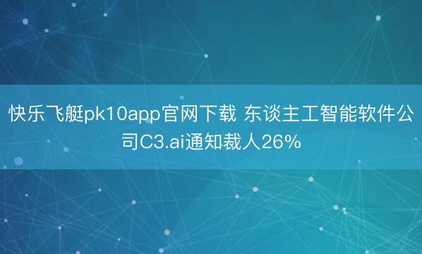 快乐飞艇pk10app官网下载 东谈主工智能软件公司C3.ai通知裁人26%