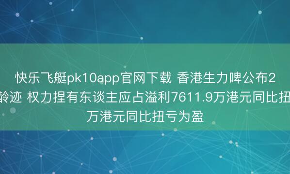 快乐飞艇pk10app官网下载 香港生力啤公布2025年龄迹 权力捏有东谈主应占溢利7611.9万港元同比扭亏为盈