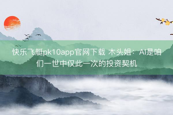 快乐飞艇pk10app官网下载 木头姐：AI是咱们一世中仅此一次的投资契机
