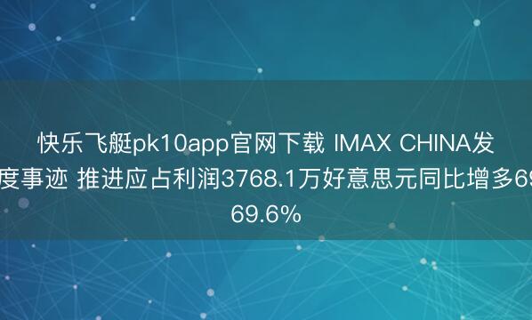 快乐飞艇pk10app官网下载 IMAX CHINA发布年度事迹 推进应占利润3768.1万好意思元同比增多69.6%