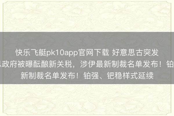 快乐飞艇pk10app官网下载 好意思古突发,4死6伤!好意思政府被曝酝酿新关税,涉伊最新制裁名单发布!铂强、钯稳样式延续