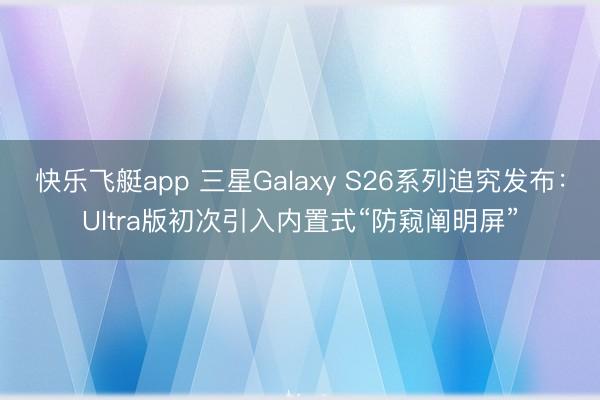 快乐飞艇app 三星Galaxy S26系列追究发布：Ultra版初次引入内置式“防窥阐明屏”