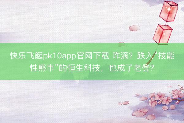 快乐飞艇pk10app官网下载 咋滴？跌入“技能性熊市”的恒生科技，也成了老登？