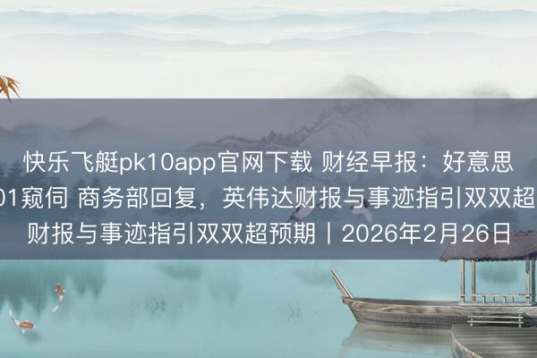 快乐飞艇pk10app官网下载 财经早报：好意思方称将连续鼓励对华301窥伺 商务部回复，英伟达财报与事迹指引双双超预期丨2026年2月26日