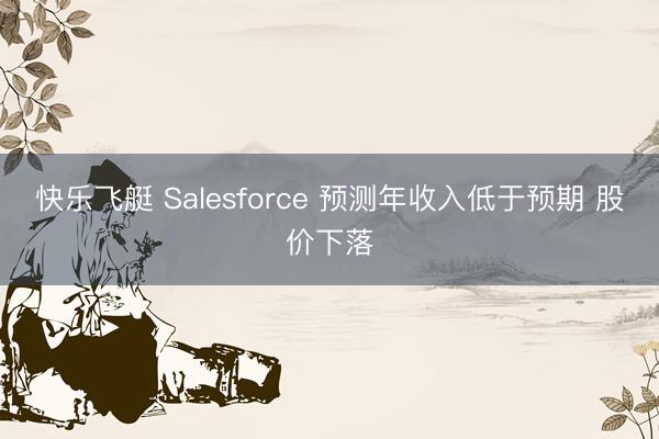 快乐飞艇 Salesforce 预测年收入低于预期 股价下落