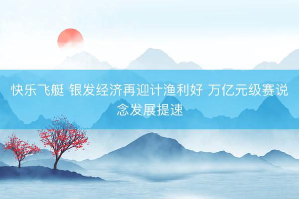 快乐飞艇 银发经济再迎计渔利好 万亿元级赛说念发展提速