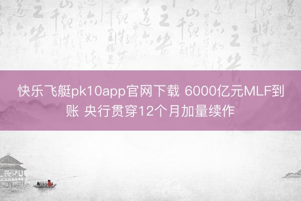 快乐飞艇pk10app官网下载 6000亿元MLF到账 央行贯穿12个月加量续作