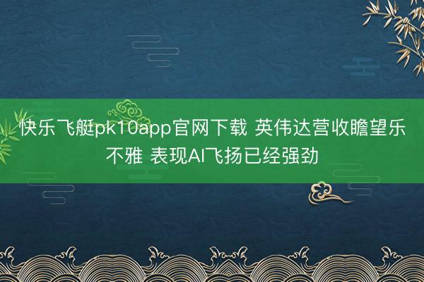快乐飞艇pk10app官网下载 英伟达营收瞻望乐不雅 表现AI飞扬已经强劲