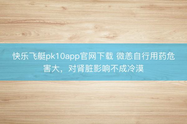 快乐飞艇pk10app官网下载 微恙自行用药危害大，对肾脏影响不成冷漠