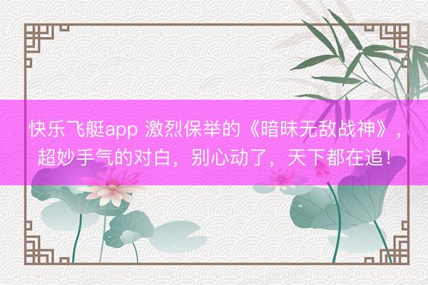 快乐飞艇app 激烈保举的《暗昧无敌战神》，超妙手气的对白，别心动了，天下都在追！