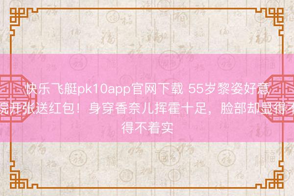快乐飞艇pk10app官网下载 55岁黎姿好意思容院开张送红包！身穿香奈儿挥霍十足，脸部却显得不着实