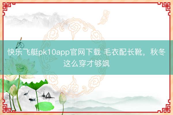 快乐飞艇pk10app官网下载 毛衣配长靴,秋冬这么穿才够飒
